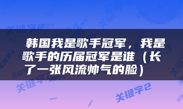  韩国我是歌手冠军，我是歌手的历届冠军是谁（长了一张风流帅气的脸） 