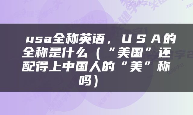  usa全称英语，ＵＳＡ的全称是什么（“美国”还配得上中国人的“美”称吗） 