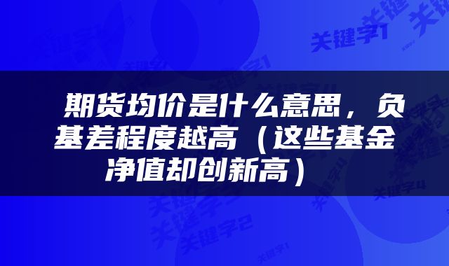  期货均价是什么意思，负基差程度越高（这些基金净值却创新高） 