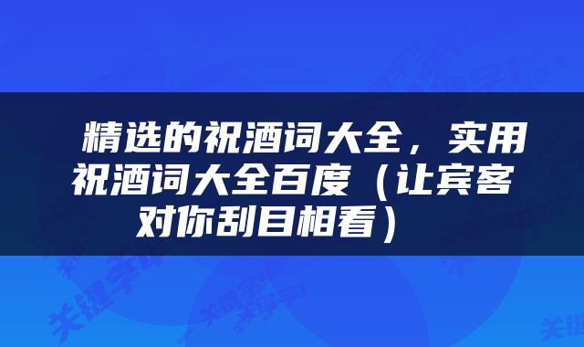  精选的祝酒词大全，实用祝酒词大全百度（让宾客对你刮目相看） 