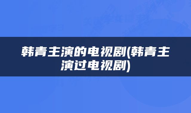 韩青主演的电视剧(韩青主演过电视剧)