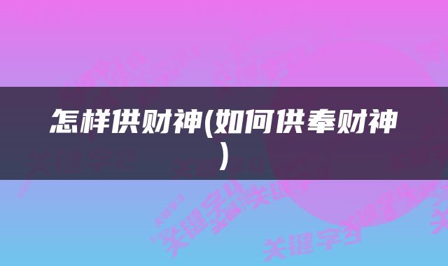 怎样供财神(如何供奉财神)