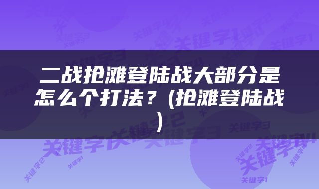 二战抢滩登陆战大部分是怎么个打法？(抢滩登陆战)