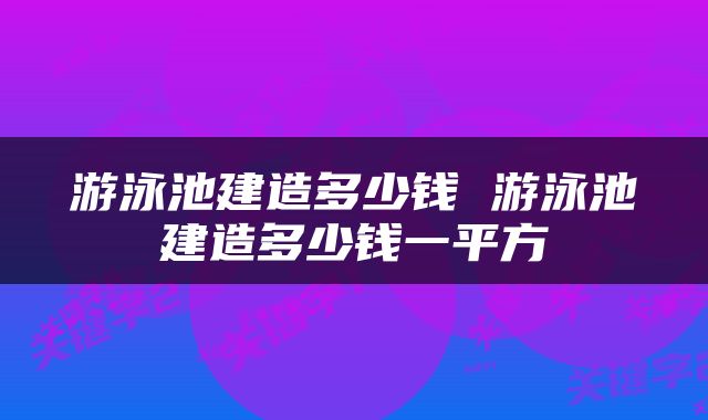 游泳池建造多少钱 游泳池建造多少钱一平方