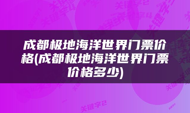 成都极地海洋世界门票价格(成都极地海洋世界门票价格多少)