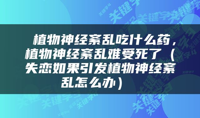  植物神经紊乱吃什么药，植物神经紊乱难受死了（失恋如果引发植物神经紊乱怎么办） 