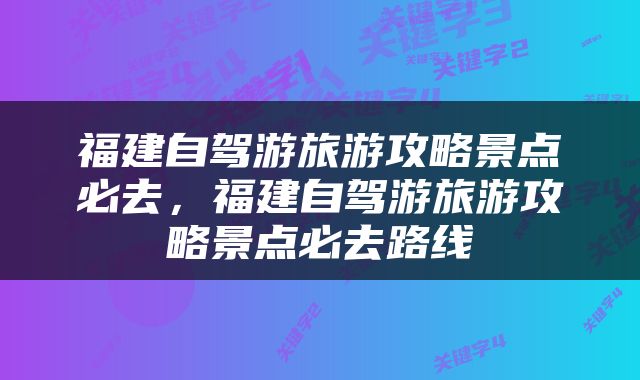 福建自驾游旅游攻略景点必去，福建自驾游旅游攻略景点必去路线