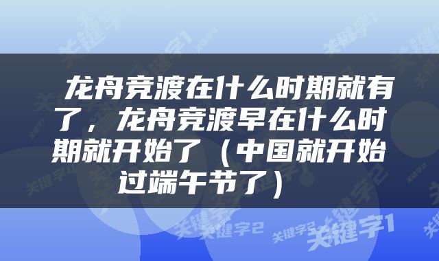  龙舟竞渡在什么时期就有了，龙舟竞渡早在什么时期就开始了（中国就开始过端午节了） 