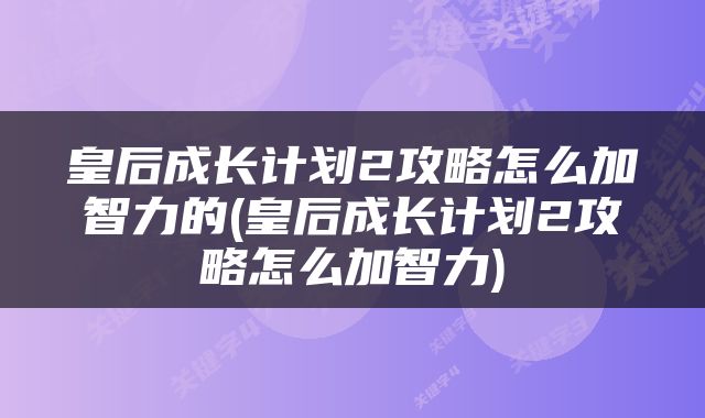 皇后成长计划2攻略怎么加智力的(皇后成长计划2攻略怎么加智力)