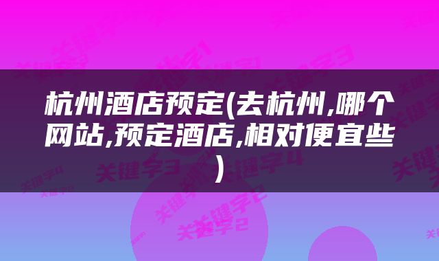 杭州酒店预定(去杭州,哪个网站,预定酒店,相对便宜些)