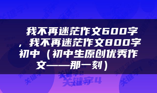  我不再迷茫作文600字，我不再迷茫作文800字初中（初中生原创优秀作文——那一刻） 