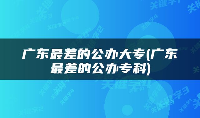 广东最差的公办大专(广东最差的公办专科)