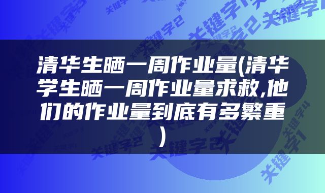 清华生晒一周作业量(清华学生晒一周作业量求救,他们的作业量到底有多繁重)