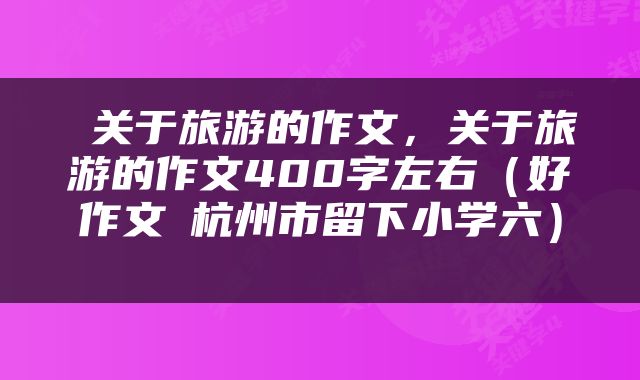  关于旅游的作文，关于旅游的作文400字左右（好作文▏杭州市留下小学六） 