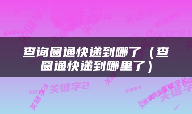 查询圆通快递到哪了（查圆通快递到哪里了）