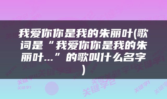 我爱你你是我的朱丽叶(歌词是“我爱你你是我的朱丽叶...”的歌叫什么名字)