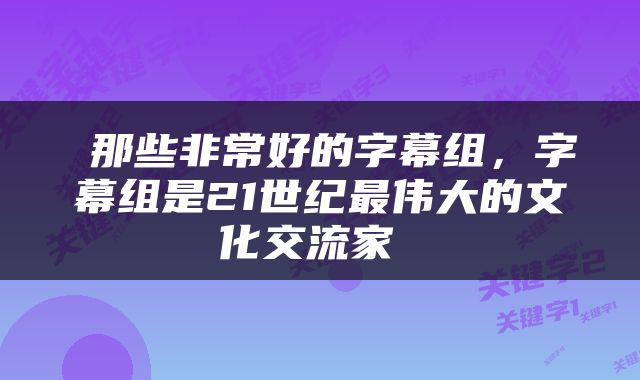  那些非常好的字幕组，字幕组是21世纪最伟大的文化交流家 