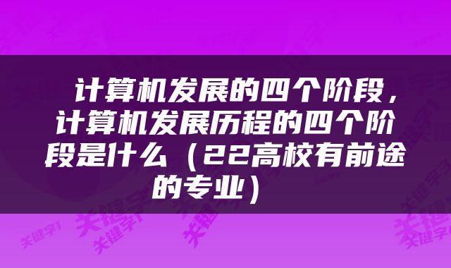  计算机发展的四个阶段，计算机发展历程的四个阶段是什么（22高校有前途的专业） 