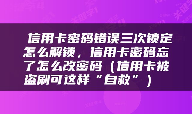  信用卡密码错误三次锁定怎么解锁，信用卡密码忘了怎么改密码（信用卡被盗刷可这样“自救”） 