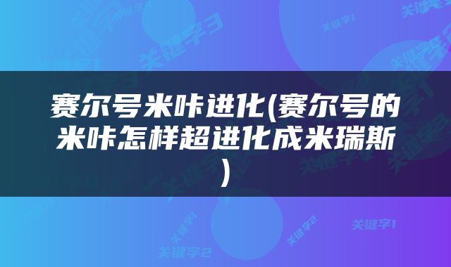 赛尔号米咔进化(赛尔号的米咔怎样超进化成米瑞斯)
