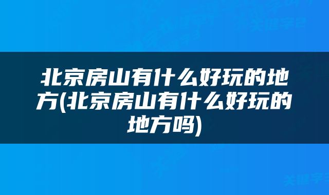 北京房山有什么好玩的地方(北京房山有什么好玩的地方吗)