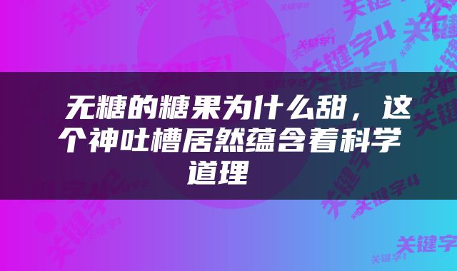  无糖的糖果为什么甜，这个神吐槽居然蕴含着科学道理 