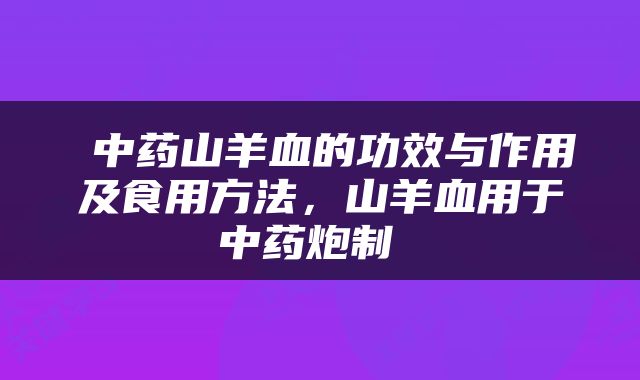  中药山羊血的功效与作用及食用方法，山羊血用于中药炮制 