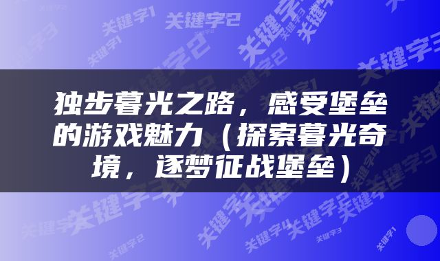 独步暮光之路，感受堡垒的游戏魅力（探索暮光奇境，逐梦征战堡垒）
