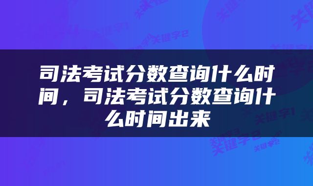 司法考试分数查询什么时间，司法考试分数查询什么时间出来