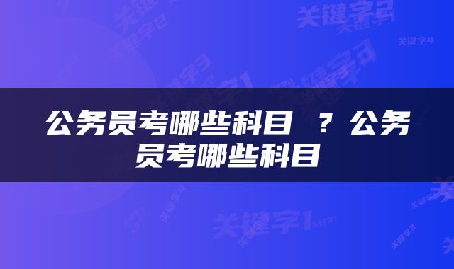 公务员考哪些科目 ？公务员考哪些科目