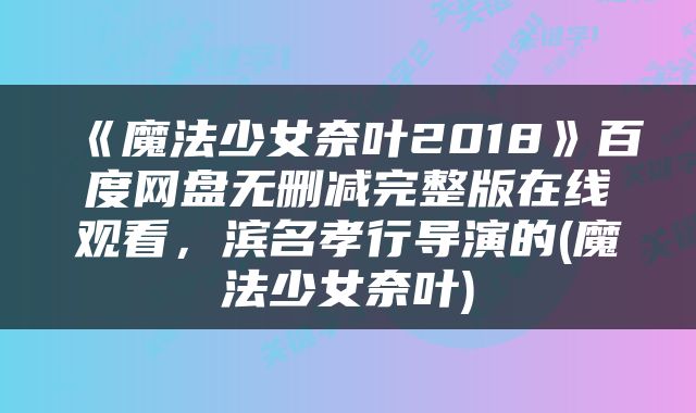 《魔法少女奈叶2018》百度网盘无删减完整版在线观看，滨名孝行导演的(魔法少女奈叶)