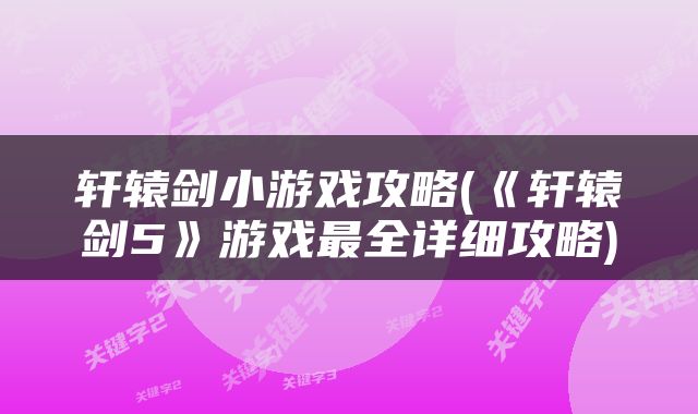 轩辕剑小游戏攻略(《轩辕剑5》游戏最全详细攻略)