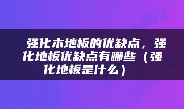  强化木地板的优缺点，强化地板优缺点有哪些（强化地板是什么） 