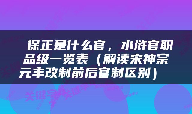  保正是什么官，水浒官职品级一览表（解读宋神宗元丰改制前后官制区别） 
