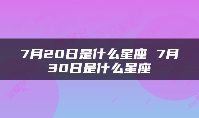 7月20日是什么星座 7月30日是什么星座