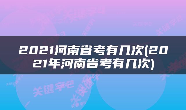 2021河南省考有几次(2021年河南省考有几次)