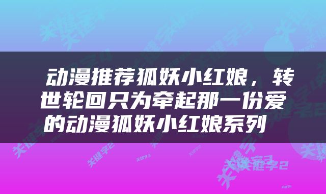  动漫推荐狐妖小红娘，转世轮回只为牵起那一份爱的动漫狐妖小红娘系列 