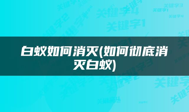 白蚁如何消灭(如何彻底消灭白蚁)