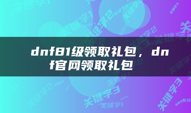  dnf81级领取礼包，dnf官网领取礼包 