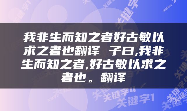 我非生而知之者好古敏以求之者也翻译 子曰,我非生而知之者,好古敏以求之者也。翻译