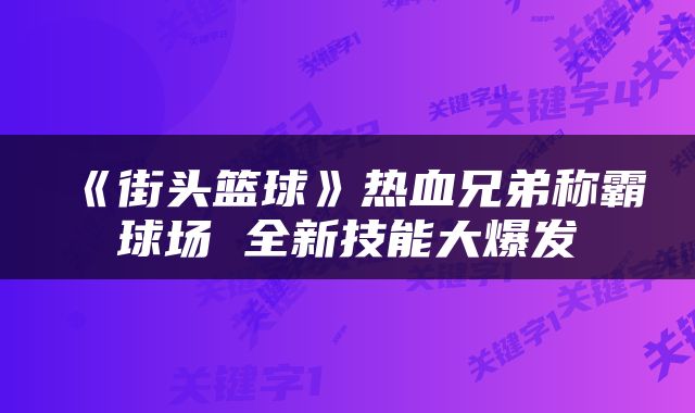 《街头篮球》热血兄弟称霸球场 全新技能大爆发