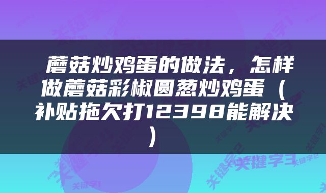  蘑菇炒鸡蛋的做法，怎样做蘑菇彩椒圆葱炒鸡蛋（补贴拖欠打12398能解决） 