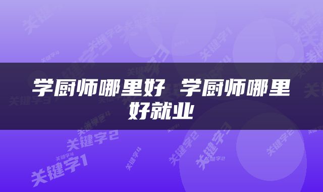 学厨师哪里好 学厨师哪里好就业