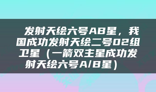  发射天绘六号AB星，我国成功发射天绘二号02组卫星（一箭双主星成功发射天绘六号A/B星） 