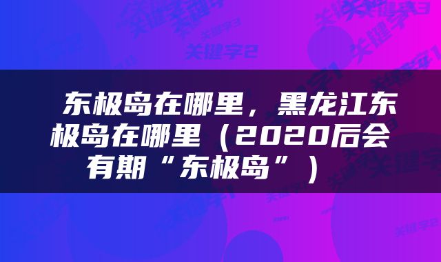  东极岛在哪里，黑龙江东极岛在哪里（2020后会有期“东极岛”） 