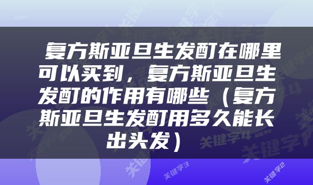  复方斯亚旦生发酊在哪里可以买到，复方斯亚旦生发酊的作用有哪些（复方斯亚旦生发酊用多久能长出头发） 