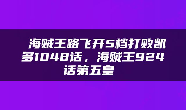  海贼王路飞开5档打败凯多1048话，海贼王924话第五皇 