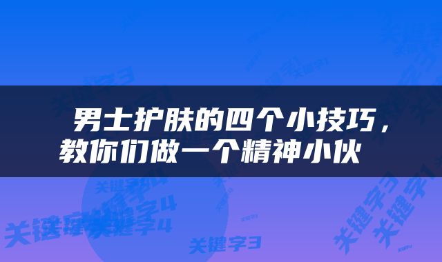  男士护肤的四个小技巧，教你们做一个精神小伙 