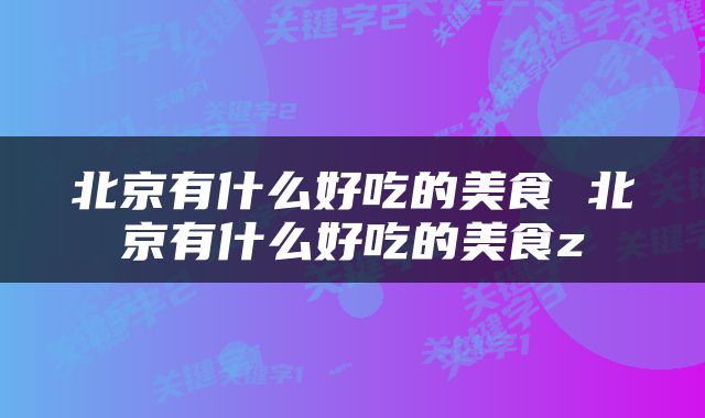 北京有什么好吃的美食 北京有什么好吃的美食z