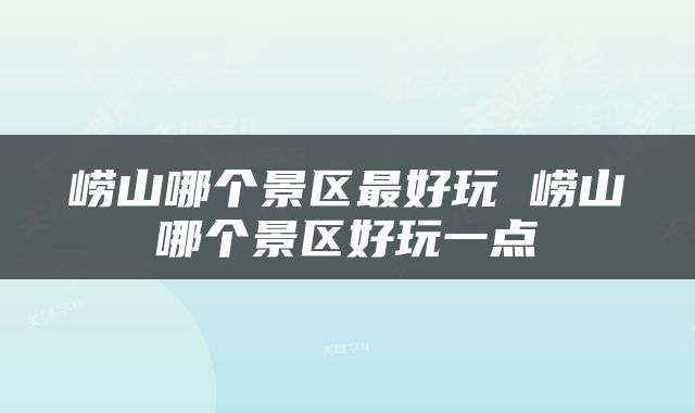崂山哪个景区最好玩 崂山哪个景区好玩一点